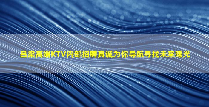 吕梁高端KTV内部招聘真诚为你导航寻找未来曙光